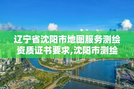 遼寧省沈陽市地圖服務(wù)測繪資質(zhì)證書要求,沈陽市測繪管理辦公室。