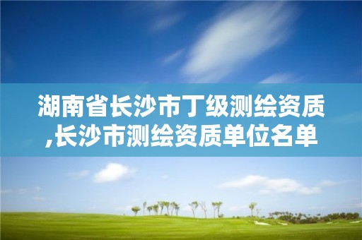 湖南省長沙市丁級測繪資質(zhì),長沙市測繪資質(zhì)單位名單