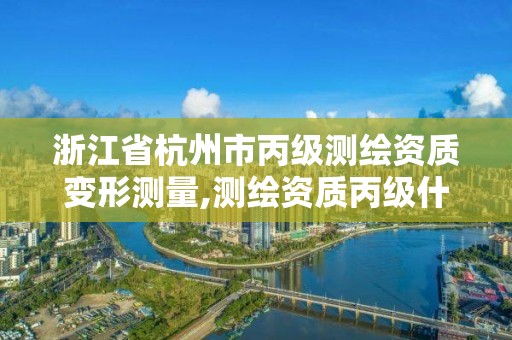 浙江省杭州市丙級測繪資質變形測量,測繪資質丙級什么意思