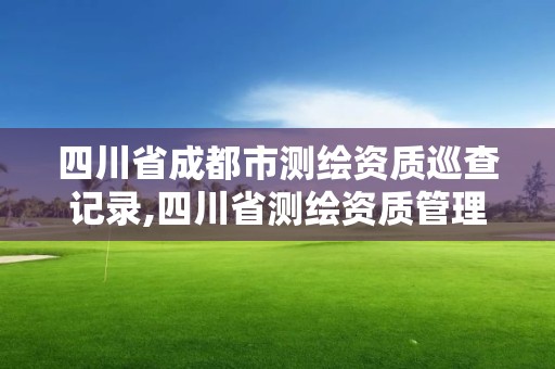 四川省成都市測繪資質(zhì)巡查記錄,四川省測繪資質(zhì)管理辦法