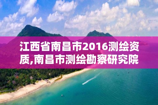 江西省南昌市2016測繪資質,南昌市測繪勘察研究院有限公司