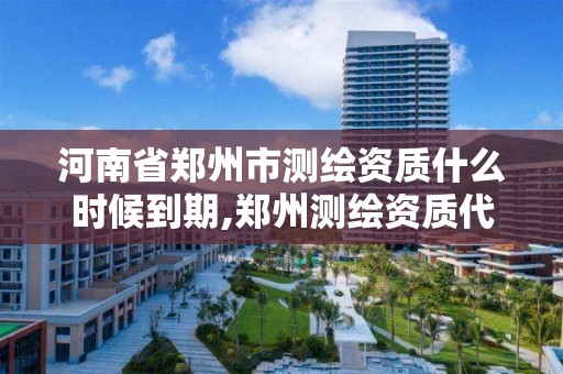 河南省鄭州市測繪資質什么時候到期,鄭州測繪資質代辦