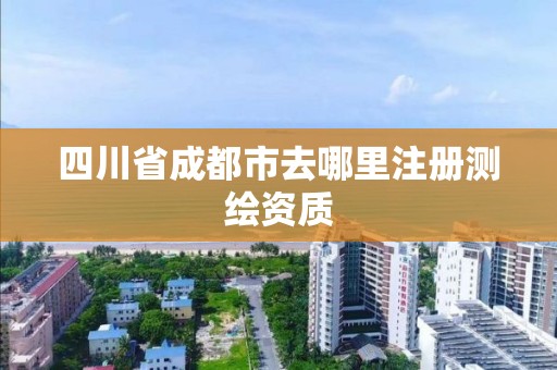 四川省成都市去哪里注冊測繪資質