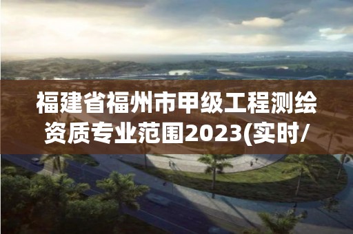 福建省福州市甲級工程測繪資質專業范圍2023(實時/更新中)