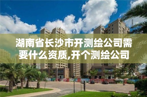 湖南省長沙市開測繪公司需要什么資質(zhì),開個測繪公司。