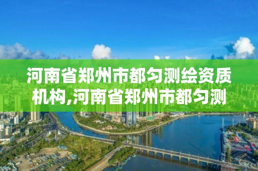 河南省鄭州市都勻測繪資質(zhì)機構,河南省鄭州市都勻測繪資質(zhì)機構有哪些