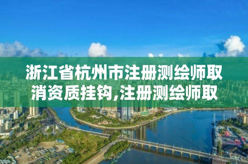 浙江省杭州市注冊測繪師取消資質掛鉤,注冊測繪師取消與資質掛鉤