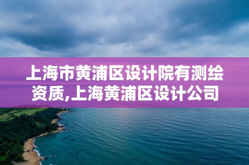 上海市黃浦區設計院有測繪資質,上海黃浦區設計公司