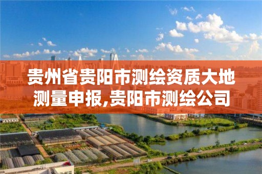 貴州省貴陽市測繪資質大地測量申報,貴陽市測繪公司