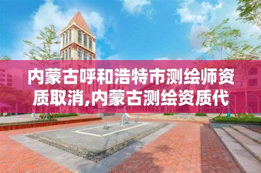 內蒙古呼和浩特市測繪師資質取消,內蒙古測繪資質代辦