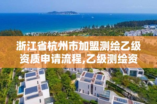 浙江省杭州市加盟測繪乙級資質申請流程,乙級測繪資質需要幾個注冊測繪師師