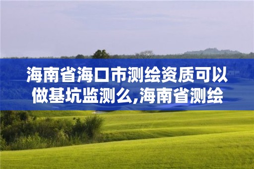 海南省海口市測繪資質可以做基坑監測么,海南省測繪外來單位是不是放開。