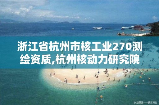 浙江省杭州市核工業270測繪資質,杭州核動力研究院