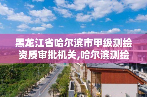 黑龍江省哈爾濱市甲級測繪資質審批機關,哈爾濱測繪局屬于什么單位