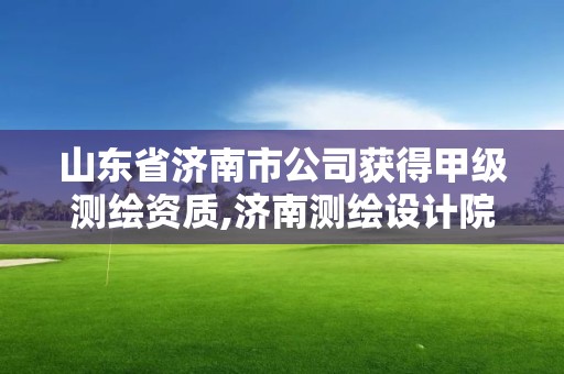 山東省濟南市公司獲得甲級測繪資質,濟南測繪設計院