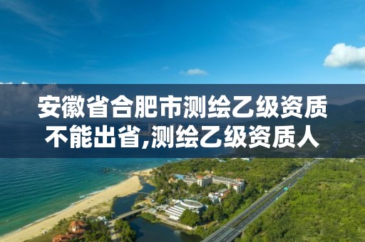 安徽省合肥市測繪乙級資質不能出省,測繪乙級資質人員要求