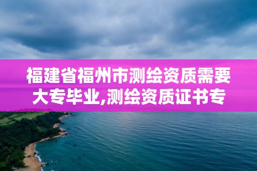 福建省福州市測繪資質(zhì)需要大專畢業(yè),測繪資質(zhì)證書專業(yè)范圍