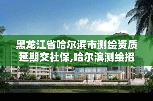 黑龍江省哈爾濱市測繪資質延期交社保,哈爾濱測繪招聘信息