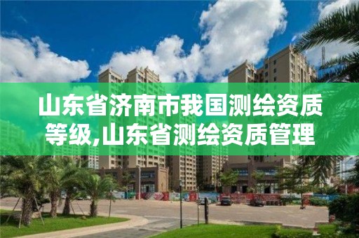 山東省濟(jì)南市我國測繪資質(zhì)等級,山東省測繪資質(zhì)管理規(guī)定