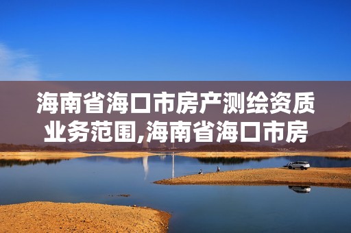 海南省海口市房產測繪資質業(yè)務范圍,海南省?？谑蟹慨a測繪資質業(yè)務范圍是什么