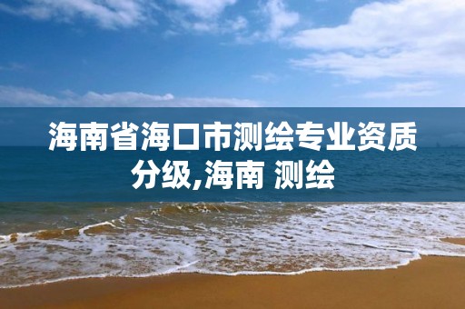 海南省海口市測繪專業(yè)資質(zhì)分級,海南 測繪