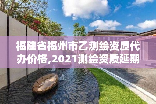 福建省福州市乙測繪資質代辦價格,2021測繪資質延期公告福建省。