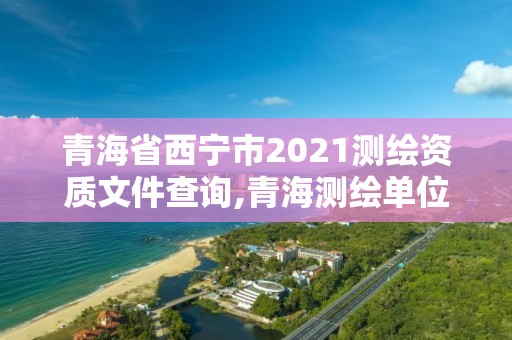 青海省西寧市2021測繪資質文件查詢,青海測繪單位