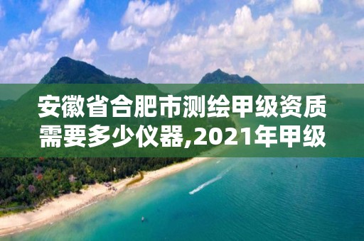 安徽省合肥市測繪甲級資質(zhì)需要多少儀器,2021年甲級測繪資質(zhì)