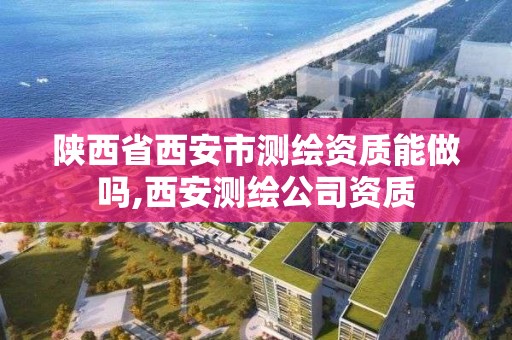 陜西省西安市測繪資質能做嗎,西安測繪公司資質