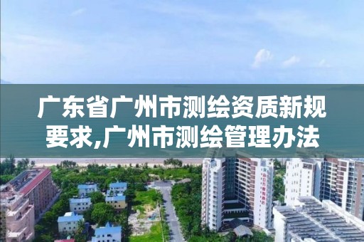 廣東省廣州市測繪資質新規要求,廣州市測繪管理辦法