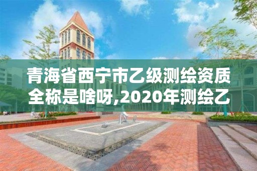 青海省西寧市乙級測繪資質全稱是啥呀,2020年測繪乙級資質申報條件。