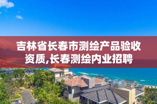 吉林省長春市測繪產品驗收資質,長春測繪內業招聘