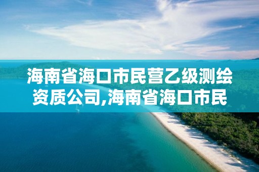 海南省海口市民營(yíng)乙級(jí)測(cè)繪資質(zhì)公司,海南省海口市民營(yíng)乙級(jí)測(cè)繪資質(zhì)公司有幾家