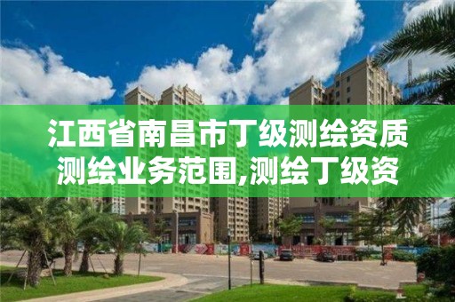 江西省南昌市丁級測繪資質測繪業務范圍,測繪丁級資質承接業務范圍