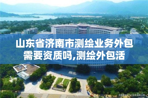 山東省濟南市測繪業務外包需要資質嗎,測繪外包活