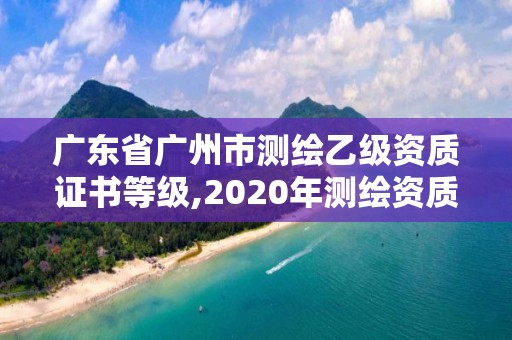 廣東省廣州市測繪乙級資質(zhì)證書等級,2020年測繪資質(zhì)乙級需要什么條件。