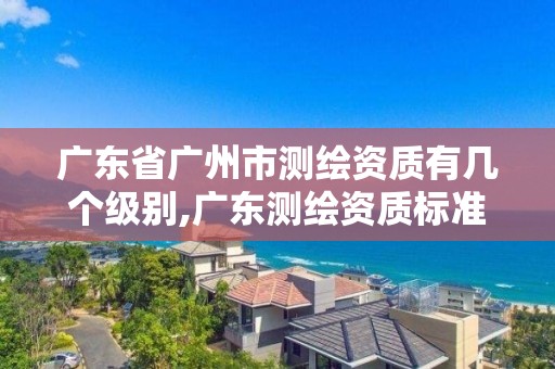 廣東省廣州市測繪資質有幾個級別,廣東測繪資質標準