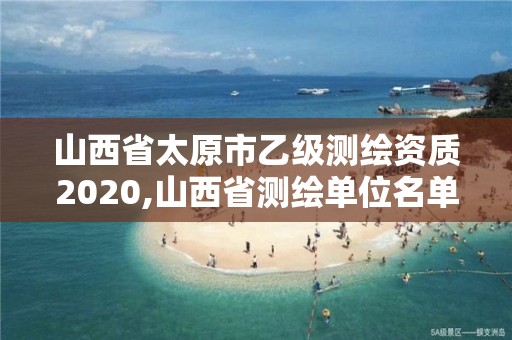 山西省太原市乙級(jí)測(cè)繪資質(zhì)2020,山西省測(cè)繪單位名單