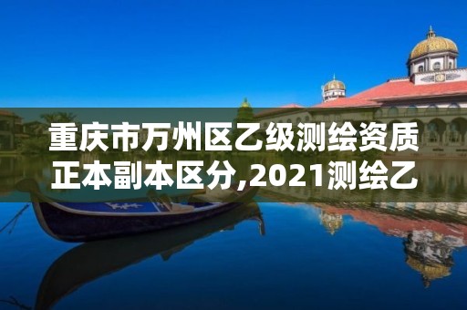 重慶市萬州區(qū)乙級測繪資質(zhì)正本副本區(qū)分,2021測繪乙級資質(zhì)要求。