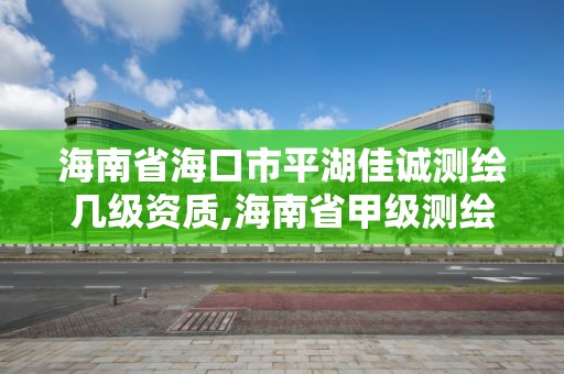 海南省海口市平湖佳誠測繪幾級(jí)資質(zhì),海南省甲級(jí)測繪單位。