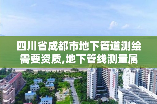 四川省成都市地下管道測繪需要資質,地下管線測量屬于工程測量嗎。