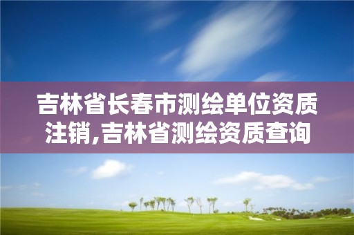 吉林省長春市測繪單位資質(zhì)注銷,吉林省測繪資質(zhì)查詢