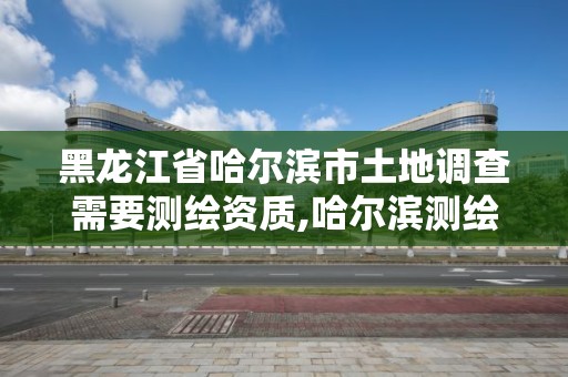 黑龍江省哈爾濱市土地調(diào)查需要測(cè)繪資質(zhì),哈爾濱測(cè)繪地理信息局招聘公告