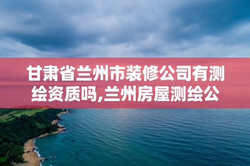 甘肅省蘭州市裝修公司有測繪資質(zhì)嗎,蘭州房屋測繪公司