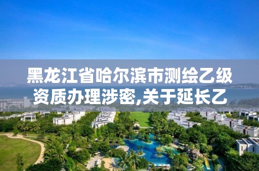 黑龍江省哈爾濱市測(cè)繪乙級(jí)資質(zhì)辦理涉密,關(guān)于延長(zhǎng)乙級(jí)測(cè)繪資質(zhì)證書(shū)有效期的公告