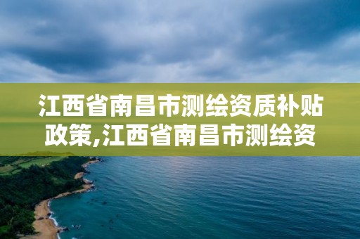 江西省南昌市測繪資質補貼政策,江西省南昌市測繪資質補貼政策公示