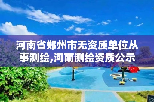 河南省鄭州市無資質單位從事測繪,河南測繪資質公示