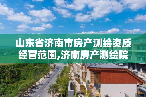 山東省濟南市房產測繪資質經營范圍,濟南房產測繪院是事業單位嗎