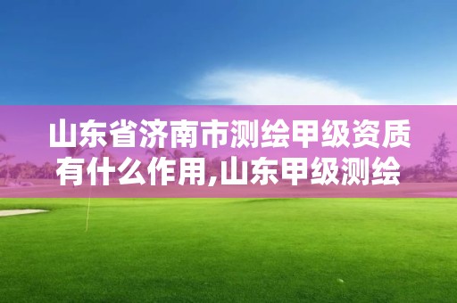 山東省濟南市測繪甲級資質(zhì)有什么作用,山東甲級測繪單位。