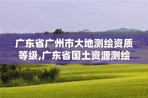 廣東省廣州市大地測繪資質等級,廣東省國土資源測繪院大地測量隊。